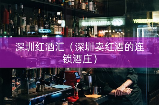 深圳红酒汇（深圳卖红酒的连锁酒庄）
