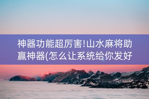 神器功能超厉害!山水麻将助赢神器(怎么让系统给你发好牌)