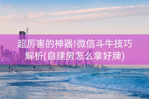 超厉害的神器!微信斗牛技巧解析(自建房怎么拿好牌)