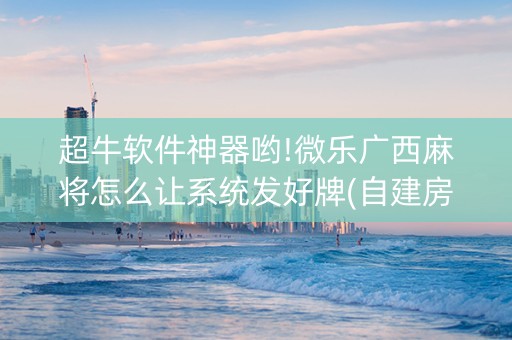 超牛软件神器哟!微乐广西麻将怎么让系统发好牌(自建房胜负规律)