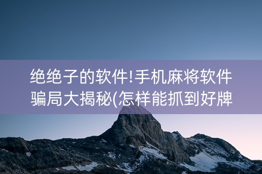 绝绝子的软件!手机麻将软件骗局大揭秘(怎样能抓到好牌)