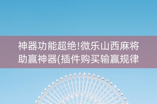 神器功能超绝!微乐山西麻将助赢神器(插件购买输赢规律)