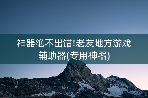 神器绝不出错!老友地方游戏辅助器(专用神器)
