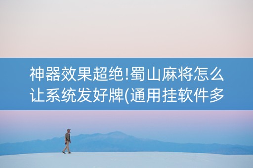 神器效果超绝!蜀山麻将怎么让系统发好牌(通用挂软件多少钱)