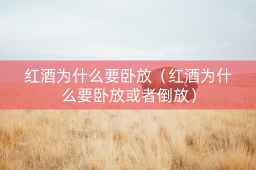 红酒为什么要卧放（红酒为什么要卧放或者倒放）