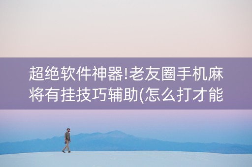 超绝软件神器!老友圈手机麻将有挂技巧辅助(怎么打才能赢)
