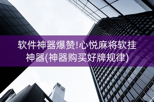 软件神器爆赞!心悦麻将软挂神器(神器购买好牌规律)