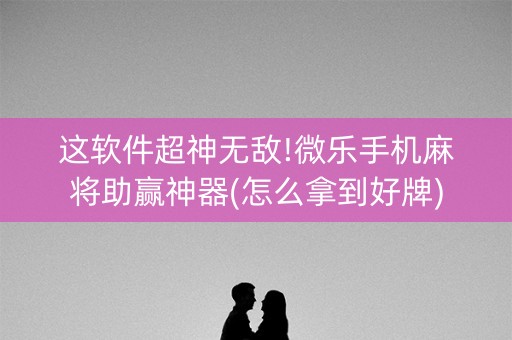 这软件超神无敌!微乐手机麻将助赢神器(怎么拿到好牌)