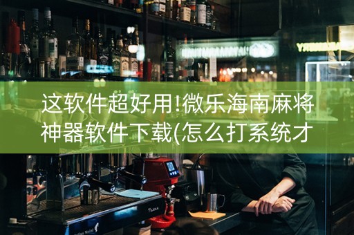 这软件超好用!微乐海南麻将神器软件下载(怎么打系统才能给好牌)