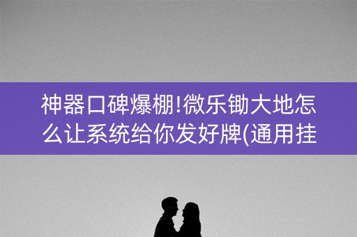神器口碑爆棚!微乐锄大地怎么让系统给你发好牌(通用挂软件多少钱)