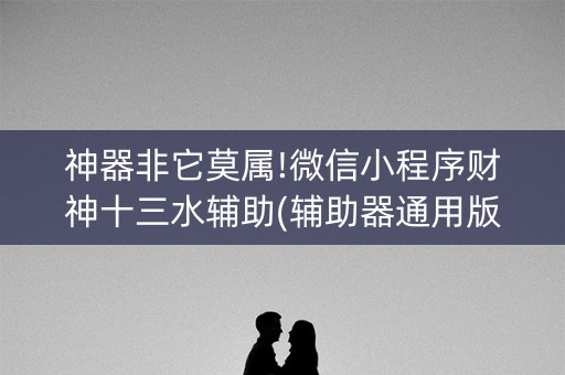 神器非它莫属!微信小程序财神十三水辅助(辅助器通用版)
