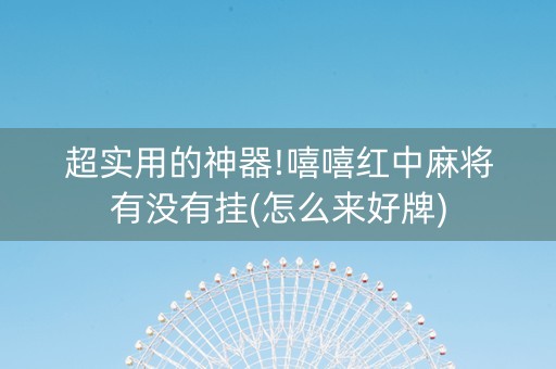 超实用的神器!嘻嘻红中麻将有没有挂(怎么来好牌)