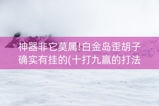 神器非它莫属!白金岛歪胡子确实有挂的(十打九赢的打法)