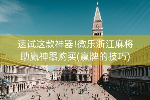 速试这款神器!微乐浙江麻将助赢神器购买(赢牌的技巧)