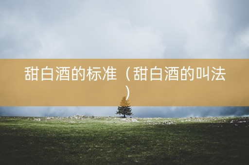 甜白酒的标准（甜白酒的叫法）