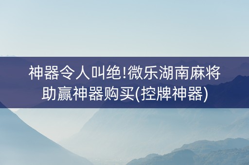 神器令人叫绝!微乐湖南麻将助赢神器购买(控牌神器)