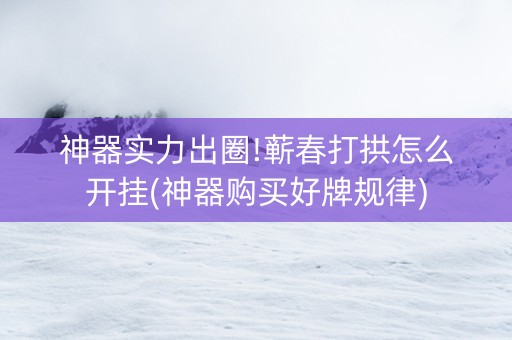 神器实力出圈!蕲春打拱怎么开挂(神器购买好牌规律)