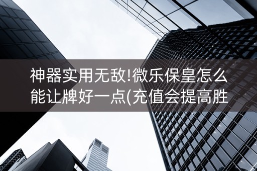 神器实用无敌!微乐保皇怎么能让牌好一点(充值会提高胜率么)