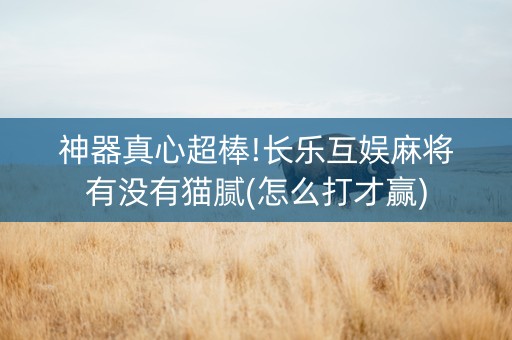 神器真心超棒!长乐互娱麻将有没有猫腻(怎么打才赢)