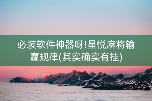 必装软件神器呀!星悦麻将输赢规律(其实确实有挂)