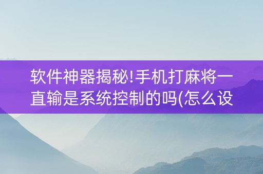 软件神器揭秘!手机打麻将一直输是系统控制的吗(怎么设置会赢)