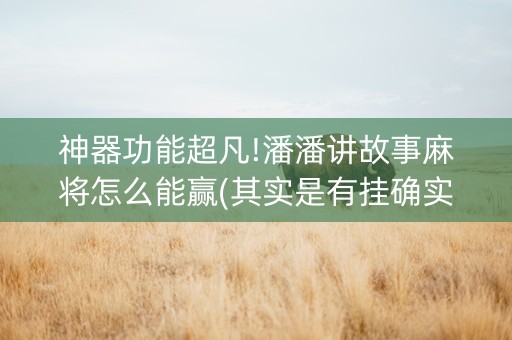 神器功能超凡!潘潘讲故事麻将怎么能赢(其实是有挂确实有挂)