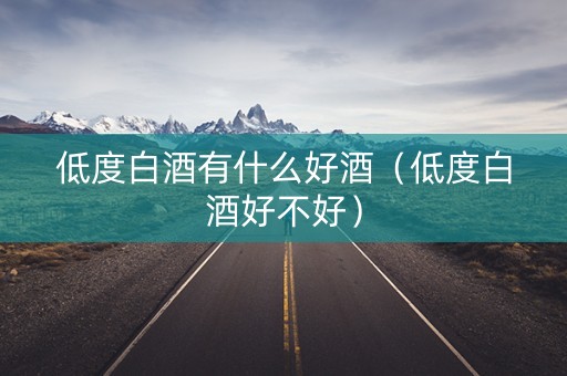 低度白酒有什么好酒（低度白酒好不好）