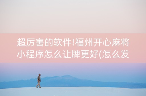 超厉害的软件!福州开心麻将小程序怎么让牌更好(怎么发好牌)