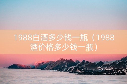 1988白酒多少钱一瓶（1988酒价格多少钱一瓶）