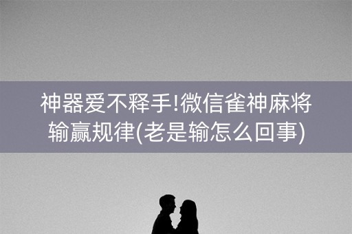 神器爱不释手!微信雀神麻将输赢规律(老是输怎么回事)
