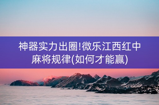 神器实力出圈!微乐江西红中麻将规律(如何才能赢)