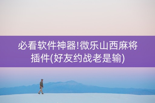 必看软件神器!微乐山西麻将插件(好友约战老是输)