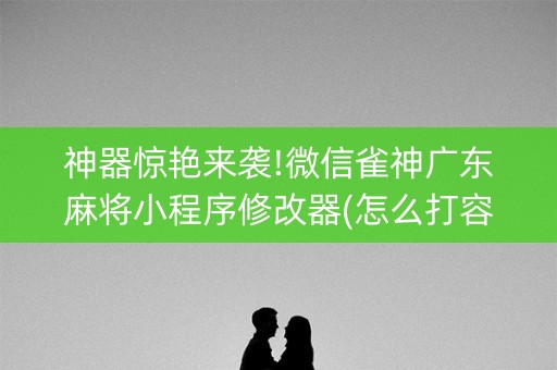 神器惊艳来袭!微信雀神广东麻将小程序修改器(怎么打容易赢)