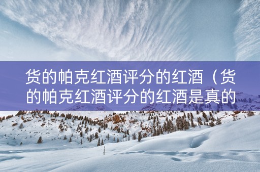 货的帕克红酒评分的红酒（货的帕克红酒评分的红酒是真的吗）