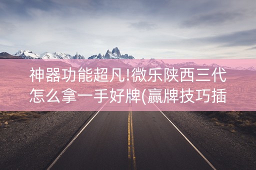 神器功能超凡!微乐陕西三代怎么拿一手好牌(赢牌技巧插件安装)