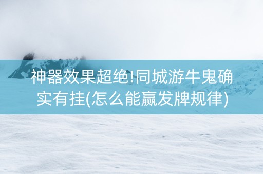 神器效果超绝!同城游牛鬼确实有挂(怎么能赢发牌规律)