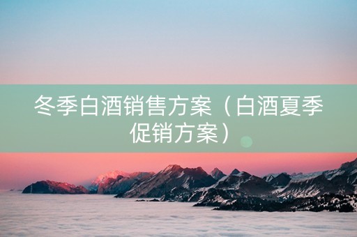 冬季白酒销售方案（白酒夏季促销方案）