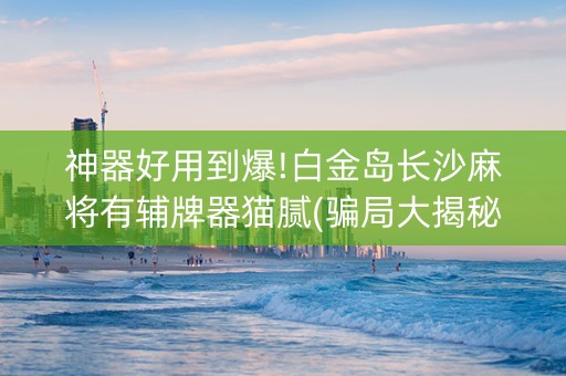 神器好用到爆!白金岛长沙麻将有辅牌器猫腻(骗局大揭秘)