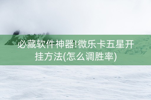 必藏软件神器!微乐卡五星开挂方法(怎么调胜率)