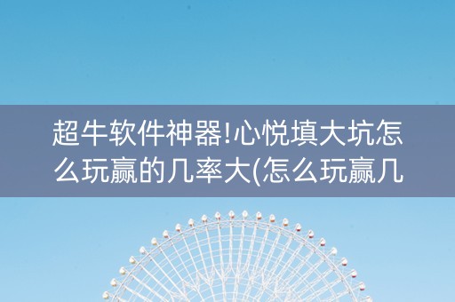 超牛软件神器!心悦填大坑怎么玩赢的几率大(怎么玩赢几率大)
