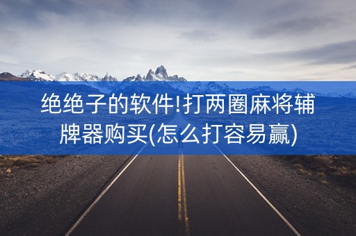 绝绝子的软件!打两圈麻将辅牌器购买(怎么打容易赢)