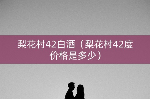 梨花村42白酒（梨花村42度价格是多少）
