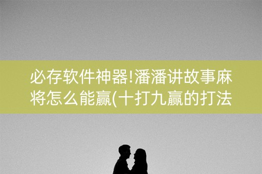 必存软件神器!潘潘讲故事麻将怎么能赢(十打九赢的打法)