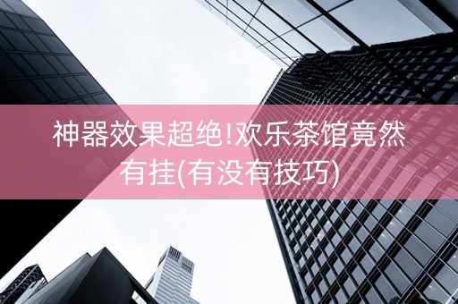 神器效果超绝!欢乐茶馆竟然有挂(有没有技巧)