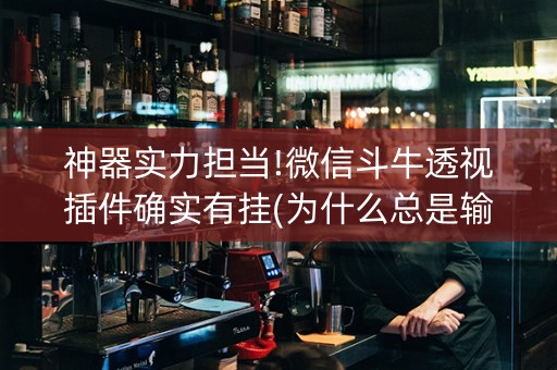 神器实力担当!微信斗牛透视插件确实有挂(为什么总是输)
