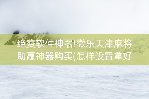 绝赞软件神器!微乐天津麻将助赢神器购买(怎样设置拿好牌)