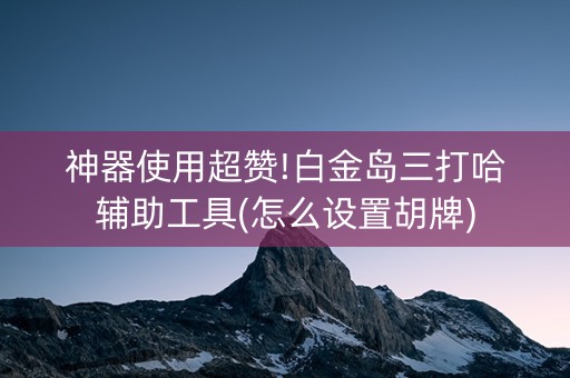 神器使用超赞!白金岛三打哈辅助工具(怎么设置胡牌)