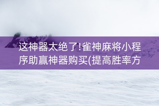 这神器太绝了!雀神麻将小程序助赢神器购买(提高胜率方法)