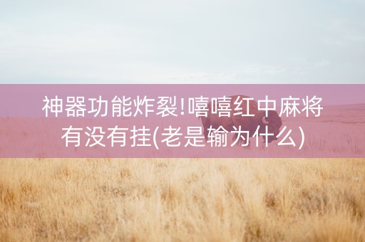 神器功能炸裂!嘻嘻红中麻将有没有挂(老是输为什么)