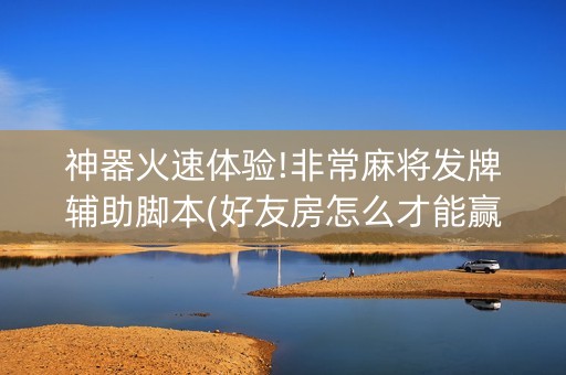 神器火速体验!非常麻将发牌辅助脚本(好友房怎么才能赢)